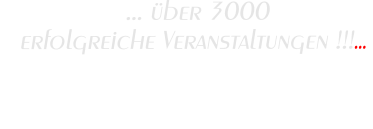 ... über 3000  erfolgreiche Veranstaltungen !!!...  Da werden Ihre Ohren                             Augen machen !!!